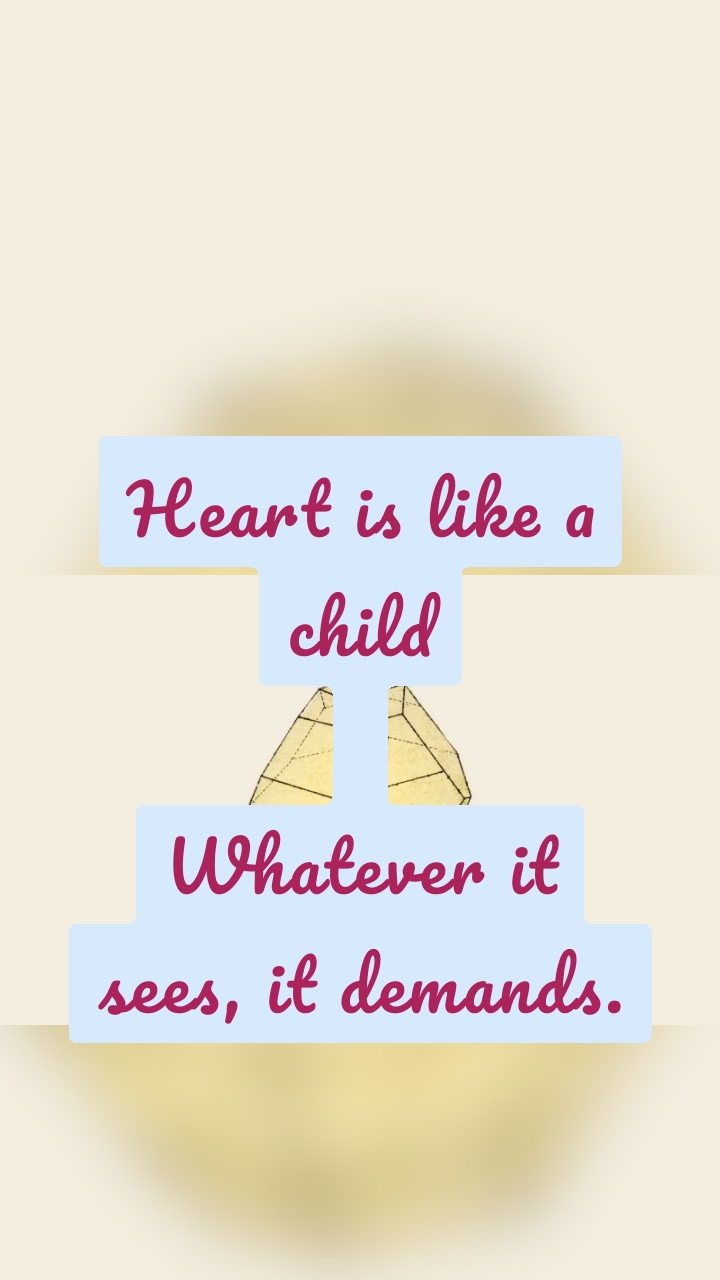 Heart is like a child

Whatever it sees, it demands.
