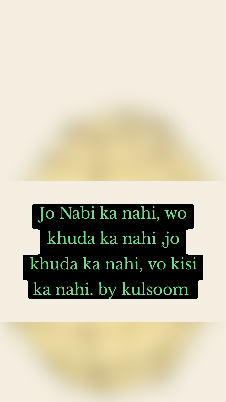 Jo Nabi ka nahi, wo khuda ka nahi ,jo khuda ka nahi, vo kisi ka nahi. by kulsoom 